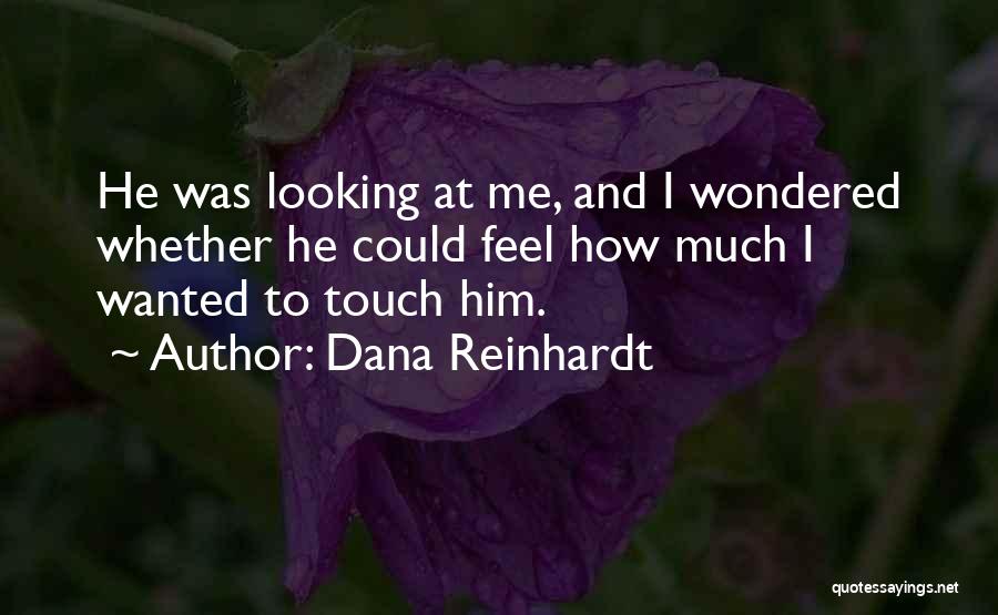 Dana Reinhardt Quotes: He Was Looking At Me, And I Wondered Whether He Could Feel How Much I Wanted To Touch Him.