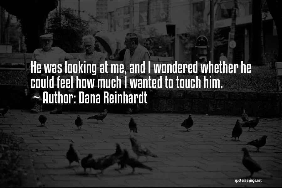 Dana Reinhardt Quotes: He Was Looking At Me, And I Wondered Whether He Could Feel How Much I Wanted To Touch Him.
