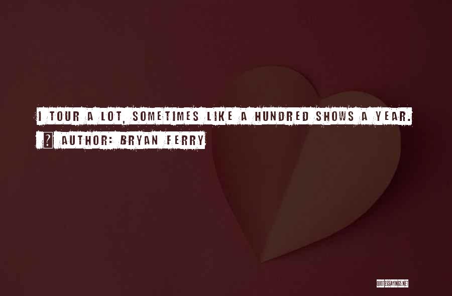 Bryan Ferry Quotes: I Tour A Lot, Sometimes Like A Hundred Shows A Year.
