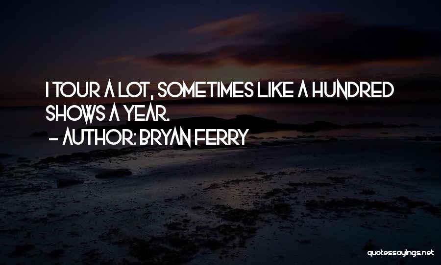 Bryan Ferry Quotes: I Tour A Lot, Sometimes Like A Hundred Shows A Year.