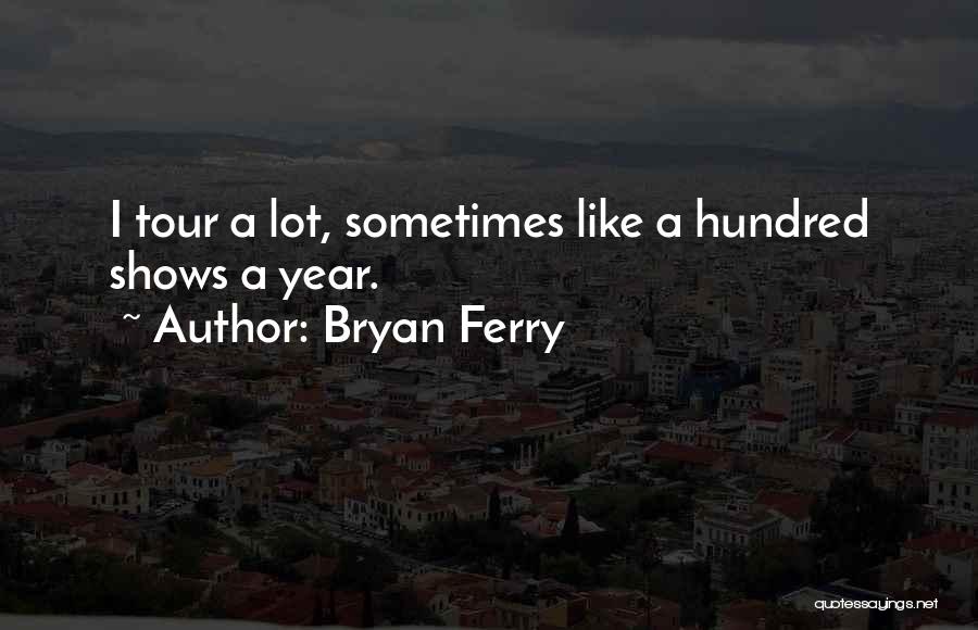 Bryan Ferry Quotes: I Tour A Lot, Sometimes Like A Hundred Shows A Year.