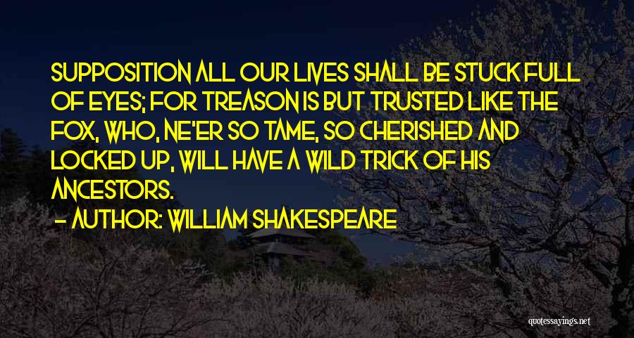 William Shakespeare Quotes: Supposition All Our Lives Shall Be Stuck Full Of Eyes; For Treason Is But Trusted Like The Fox, Who, Ne'er