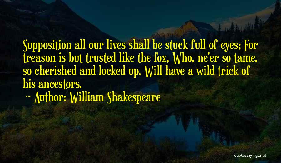 William Shakespeare Quotes: Supposition All Our Lives Shall Be Stuck Full Of Eyes; For Treason Is But Trusted Like The Fox, Who, Ne'er