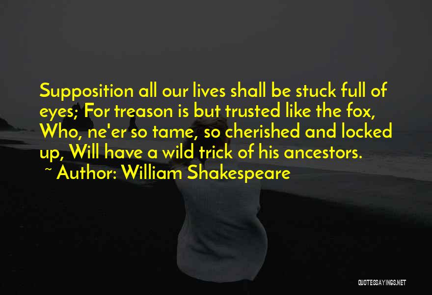 William Shakespeare Quotes: Supposition All Our Lives Shall Be Stuck Full Of Eyes; For Treason Is But Trusted Like The Fox, Who, Ne'er