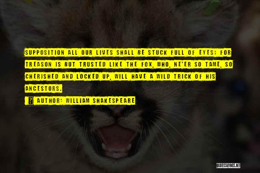 William Shakespeare Quotes: Supposition All Our Lives Shall Be Stuck Full Of Eyes; For Treason Is But Trusted Like The Fox, Who, Ne'er