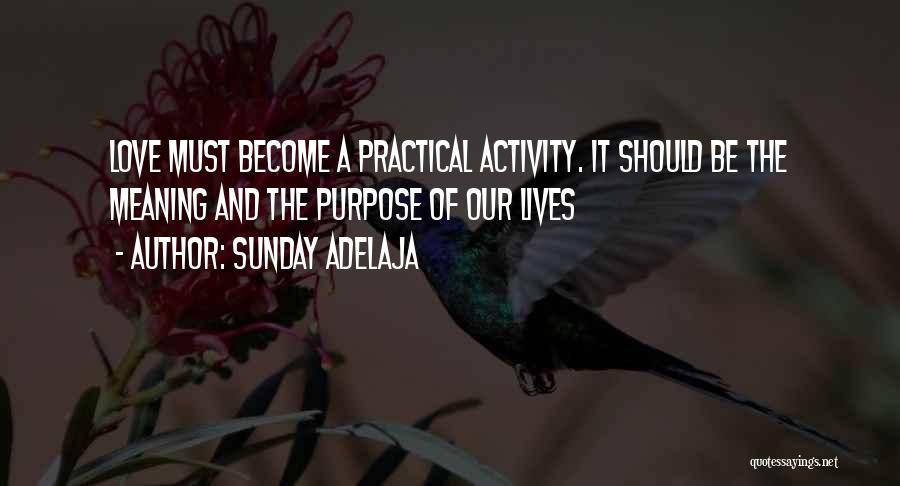 Sunday Adelaja Quotes: Love Must Become A Practical Activity. It Should Be The Meaning And The Purpose Of Our Lives