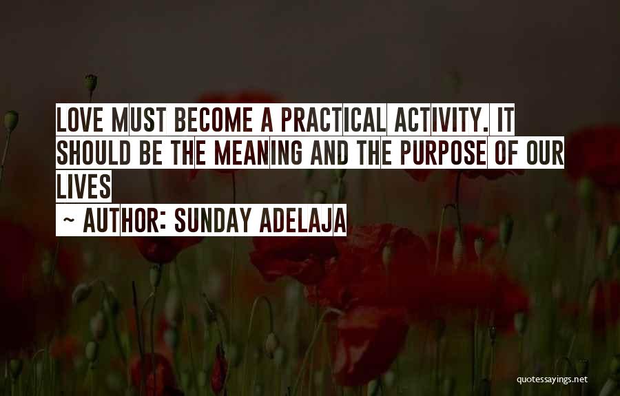 Sunday Adelaja Quotes: Love Must Become A Practical Activity. It Should Be The Meaning And The Purpose Of Our Lives