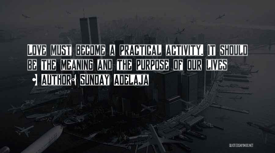 Sunday Adelaja Quotes: Love Must Become A Practical Activity. It Should Be The Meaning And The Purpose Of Our Lives