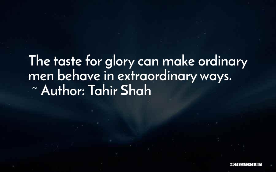 Tahir Shah Quotes: The Taste For Glory Can Make Ordinary Men Behave In Extraordinary Ways.