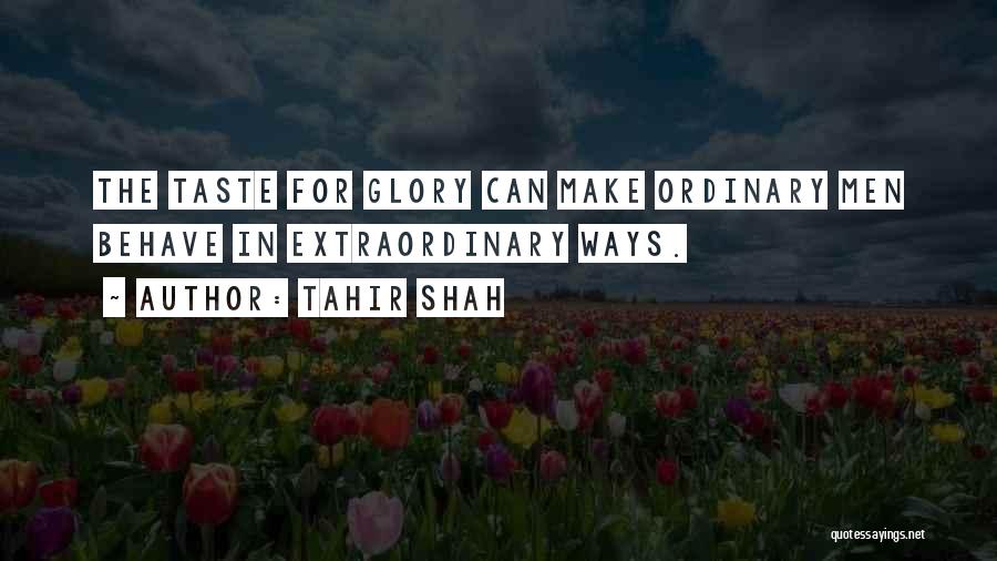 Tahir Shah Quotes: The Taste For Glory Can Make Ordinary Men Behave In Extraordinary Ways.