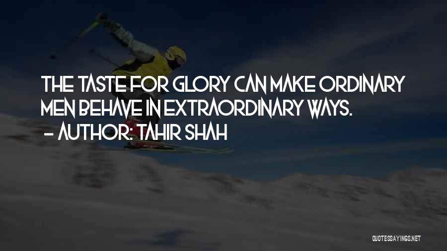 Tahir Shah Quotes: The Taste For Glory Can Make Ordinary Men Behave In Extraordinary Ways.