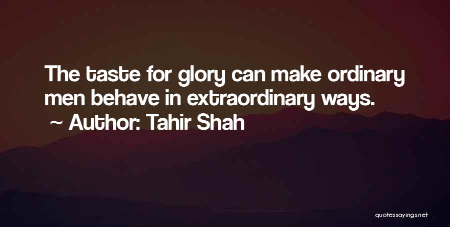 Tahir Shah Quotes: The Taste For Glory Can Make Ordinary Men Behave In Extraordinary Ways.