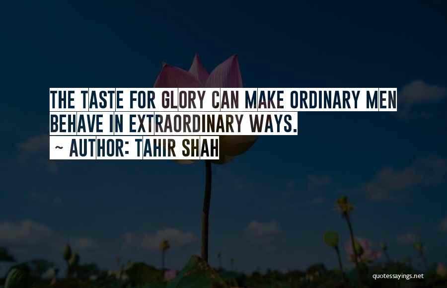 Tahir Shah Quotes: The Taste For Glory Can Make Ordinary Men Behave In Extraordinary Ways.