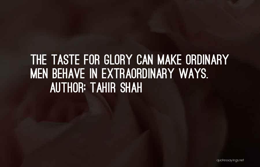 Tahir Shah Quotes: The Taste For Glory Can Make Ordinary Men Behave In Extraordinary Ways.