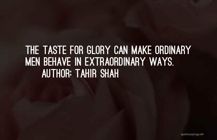 Tahir Shah Quotes: The Taste For Glory Can Make Ordinary Men Behave In Extraordinary Ways.