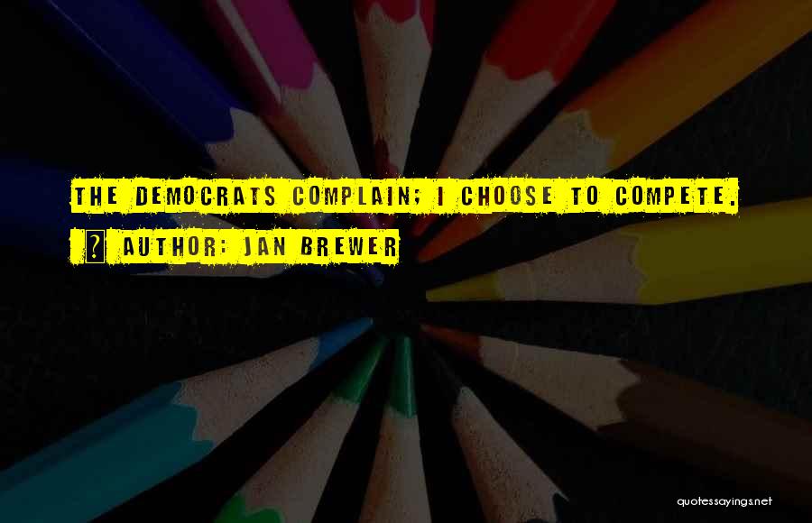 Jan Brewer Quotes: The Democrats Complain; I Choose To Compete.