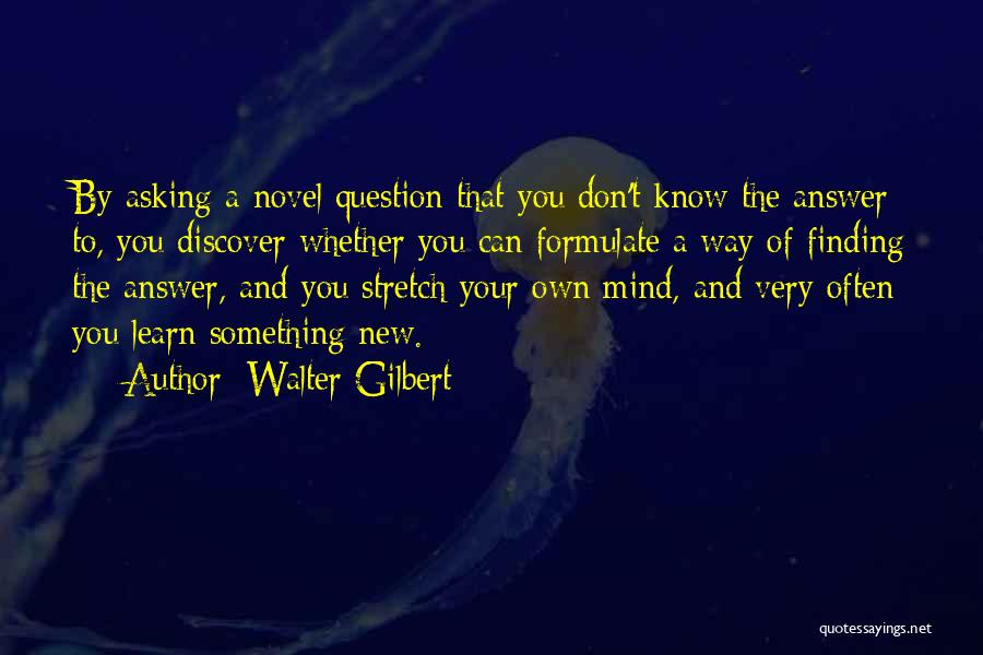 Walter Gilbert Quotes: By Asking A Novel Question That You Don't Know The Answer To, You Discover Whether You Can Formulate A Way