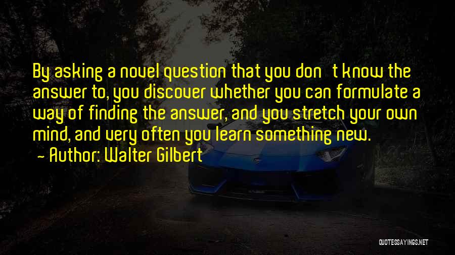 Walter Gilbert Quotes: By Asking A Novel Question That You Don't Know The Answer To, You Discover Whether You Can Formulate A Way