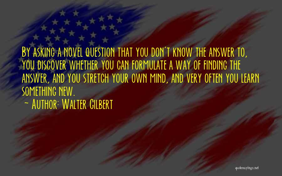 Walter Gilbert Quotes: By Asking A Novel Question That You Don't Know The Answer To, You Discover Whether You Can Formulate A Way