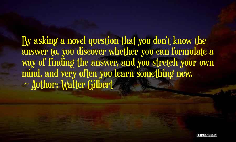 Walter Gilbert Quotes: By Asking A Novel Question That You Don't Know The Answer To, You Discover Whether You Can Formulate A Way