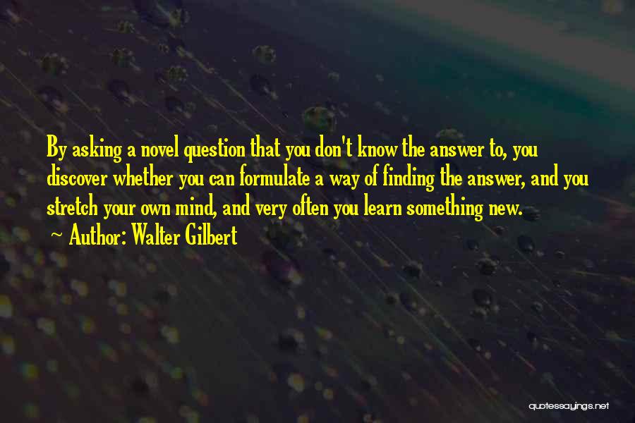 Walter Gilbert Quotes: By Asking A Novel Question That You Don't Know The Answer To, You Discover Whether You Can Formulate A Way