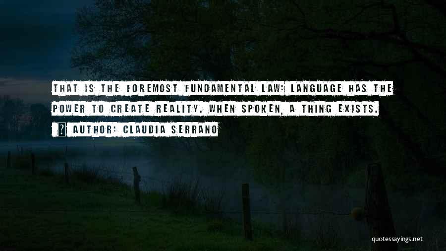 Claudia Serrano Quotes: That Is The Foremost Fundamental Law: Language Has The Power To Create Reality. When Spoken, A Thing Exists.