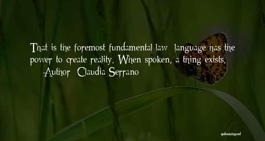 Claudia Serrano Quotes: That Is The Foremost Fundamental Law: Language Has The Power To Create Reality. When Spoken, A Thing Exists.