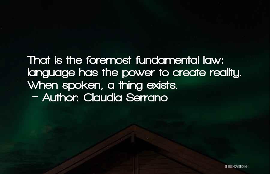 Claudia Serrano Quotes: That Is The Foremost Fundamental Law: Language Has The Power To Create Reality. When Spoken, A Thing Exists.
