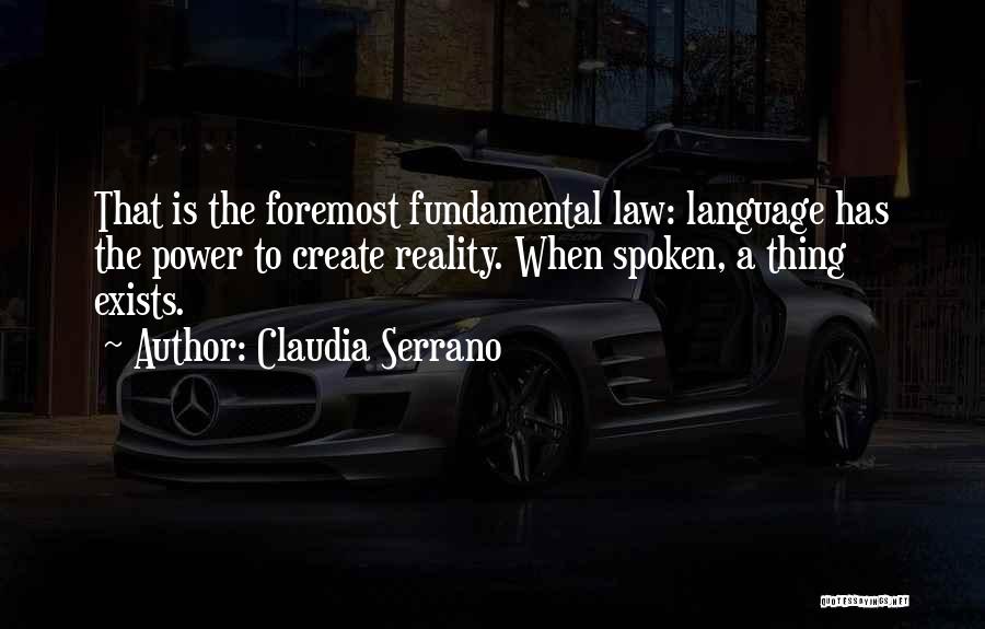 Claudia Serrano Quotes: That Is The Foremost Fundamental Law: Language Has The Power To Create Reality. When Spoken, A Thing Exists.