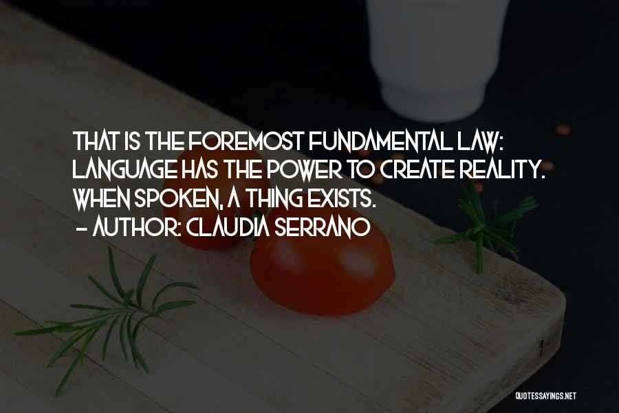 Claudia Serrano Quotes: That Is The Foremost Fundamental Law: Language Has The Power To Create Reality. When Spoken, A Thing Exists.