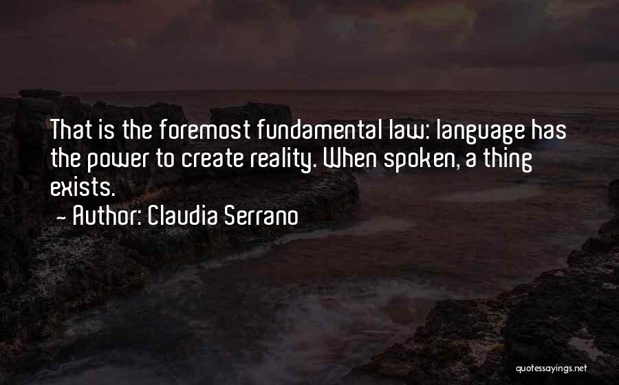 Claudia Serrano Quotes: That Is The Foremost Fundamental Law: Language Has The Power To Create Reality. When Spoken, A Thing Exists.