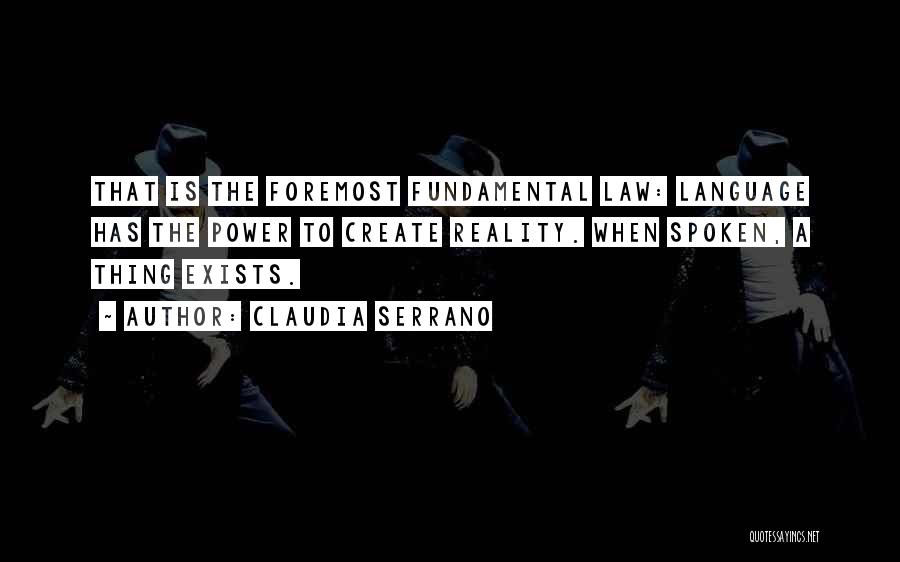 Claudia Serrano Quotes: That Is The Foremost Fundamental Law: Language Has The Power To Create Reality. When Spoken, A Thing Exists.