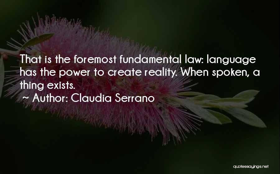 Claudia Serrano Quotes: That Is The Foremost Fundamental Law: Language Has The Power To Create Reality. When Spoken, A Thing Exists.