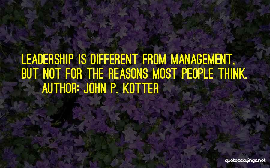 John P. Kotter Quotes: Leadership Is Different From Management, But Not For The Reasons Most People Think.