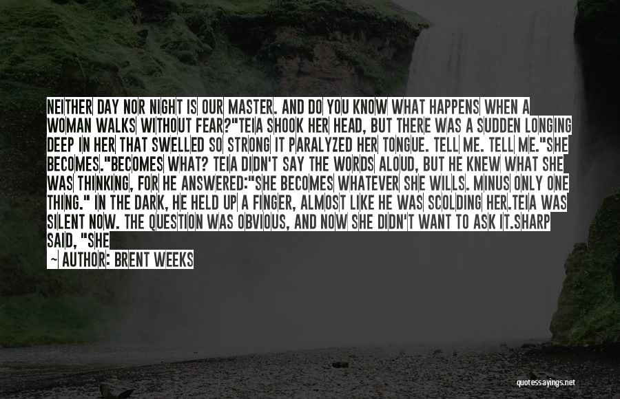 Brent Weeks Quotes: Neither Day Nor Night Is Our Master. And Do You Know What Happens When A Woman Walks Without Fear?teia Shook