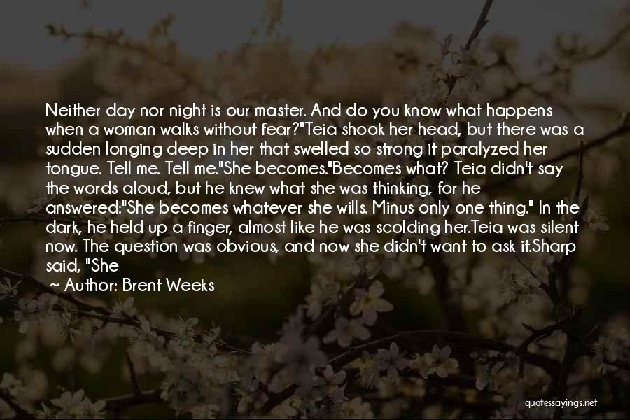 Brent Weeks Quotes: Neither Day Nor Night Is Our Master. And Do You Know What Happens When A Woman Walks Without Fear?teia Shook