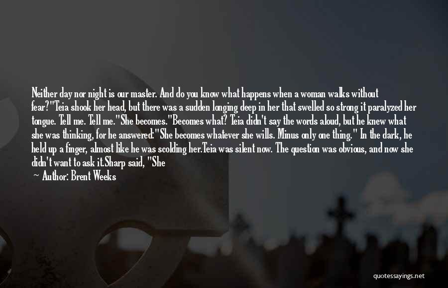 Brent Weeks Quotes: Neither Day Nor Night Is Our Master. And Do You Know What Happens When A Woman Walks Without Fear?teia Shook