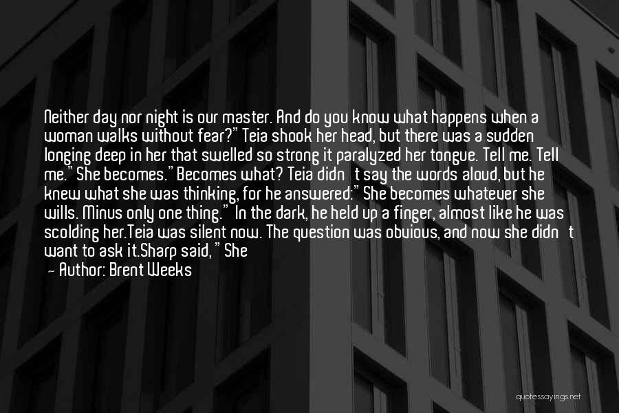 Brent Weeks Quotes: Neither Day Nor Night Is Our Master. And Do You Know What Happens When A Woman Walks Without Fear?teia Shook