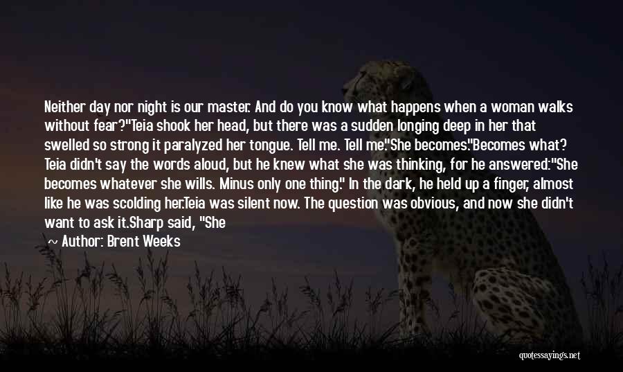 Brent Weeks Quotes: Neither Day Nor Night Is Our Master. And Do You Know What Happens When A Woman Walks Without Fear?teia Shook