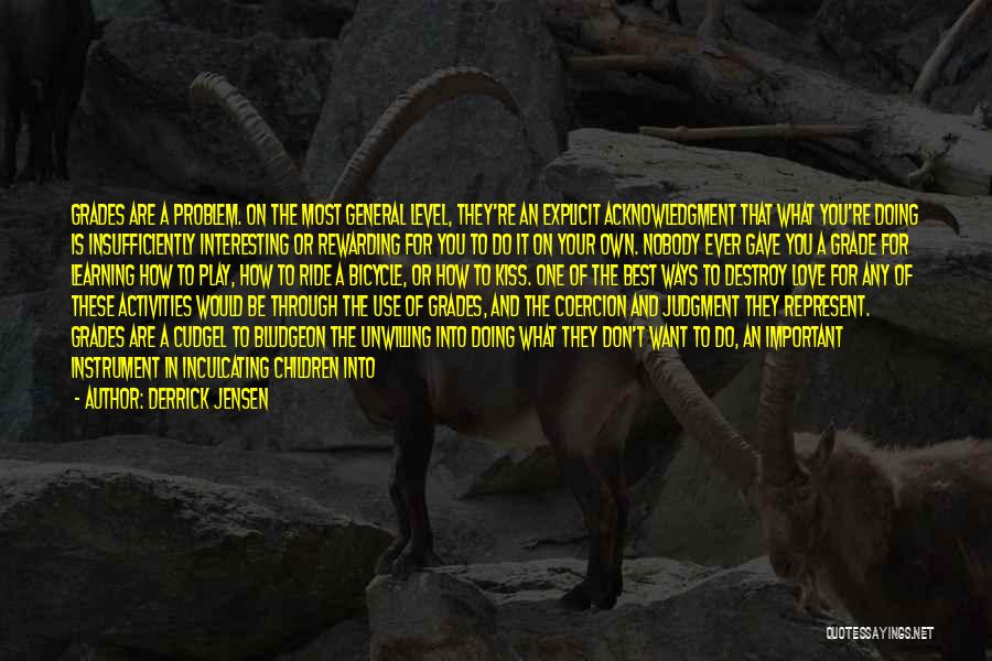 Derrick Jensen Quotes: Grades Are A Problem. On The Most General Level, They're An Explicit Acknowledgment That What You're Doing Is Insufficiently Interesting