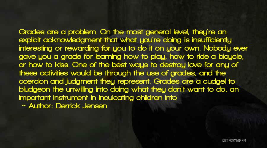 Derrick Jensen Quotes: Grades Are A Problem. On The Most General Level, They're An Explicit Acknowledgment That What You're Doing Is Insufficiently Interesting