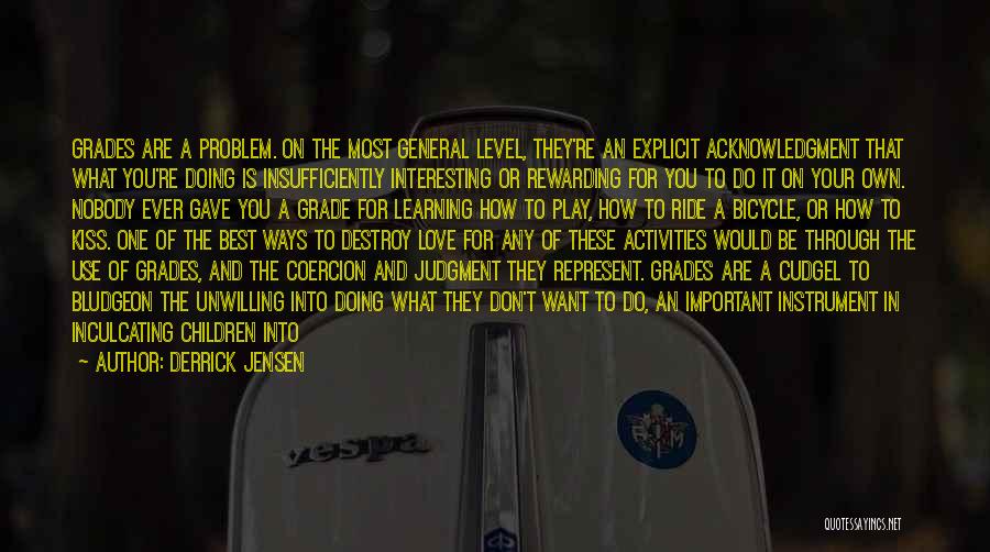 Derrick Jensen Quotes: Grades Are A Problem. On The Most General Level, They're An Explicit Acknowledgment That What You're Doing Is Insufficiently Interesting