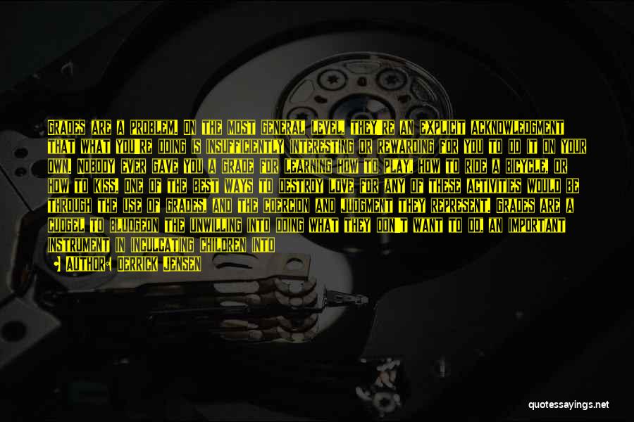 Derrick Jensen Quotes: Grades Are A Problem. On The Most General Level, They're An Explicit Acknowledgment That What You're Doing Is Insufficiently Interesting