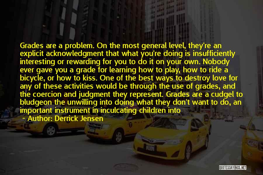 Derrick Jensen Quotes: Grades Are A Problem. On The Most General Level, They're An Explicit Acknowledgment That What You're Doing Is Insufficiently Interesting