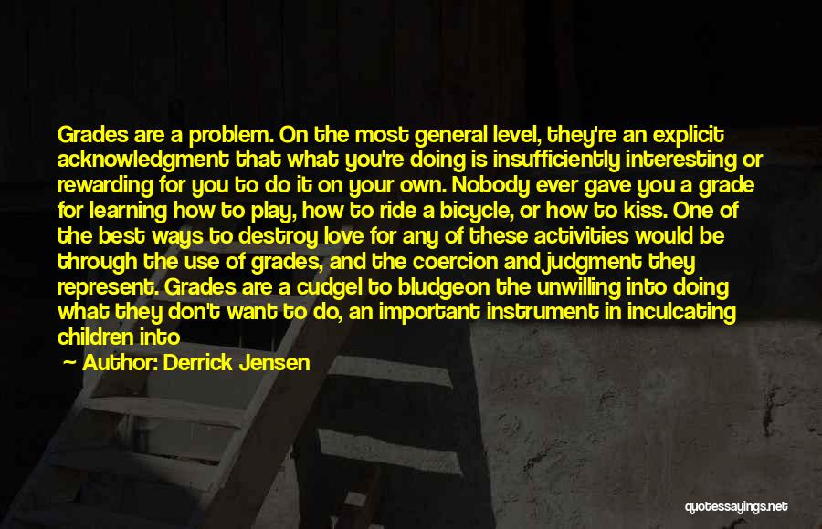 Derrick Jensen Quotes: Grades Are A Problem. On The Most General Level, They're An Explicit Acknowledgment That What You're Doing Is Insufficiently Interesting