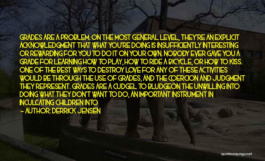 Derrick Jensen Quotes: Grades Are A Problem. On The Most General Level, They're An Explicit Acknowledgment That What You're Doing Is Insufficiently Interesting