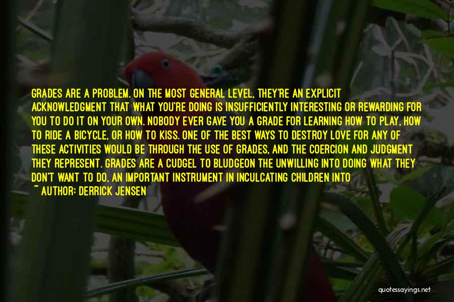 Derrick Jensen Quotes: Grades Are A Problem. On The Most General Level, They're An Explicit Acknowledgment That What You're Doing Is Insufficiently Interesting