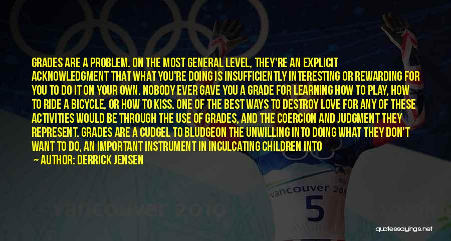 Derrick Jensen Quotes: Grades Are A Problem. On The Most General Level, They're An Explicit Acknowledgment That What You're Doing Is Insufficiently Interesting