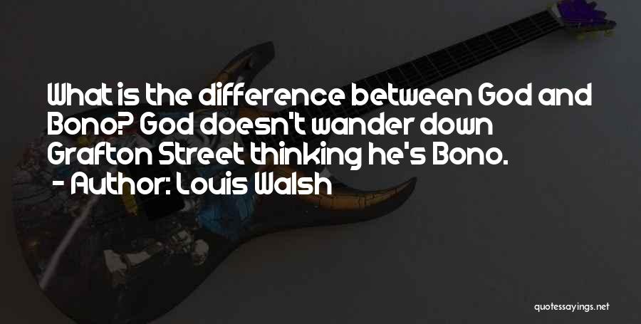 Louis Walsh Quotes: What Is The Difference Between God And Bono? God Doesn't Wander Down Grafton Street Thinking He's Bono.