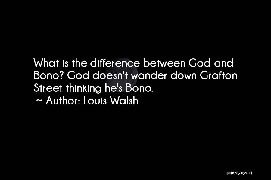 Louis Walsh Quotes: What Is The Difference Between God And Bono? God Doesn't Wander Down Grafton Street Thinking He's Bono.